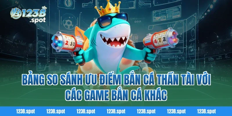 Bắn Cá Thần Tài – Săn Thưởng Đỉnh Cao Và Giải Trí Bất Tận 3 Bảng so sánh ưu điểm Bắn Cá Thần Tài với các game bắn cá khác