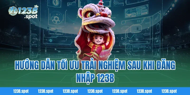 Hướng dẫn tối ưu trải nghiệm sau khi đăng nhập 123B