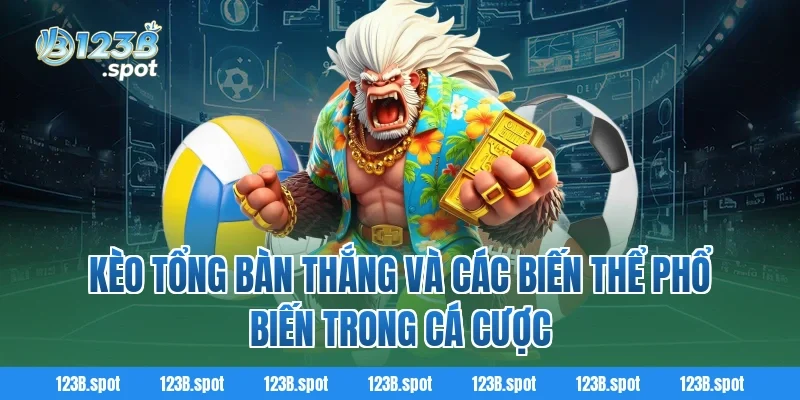 Kèo tổng bàn thắng và các biến thể phổ biến trong cá cược