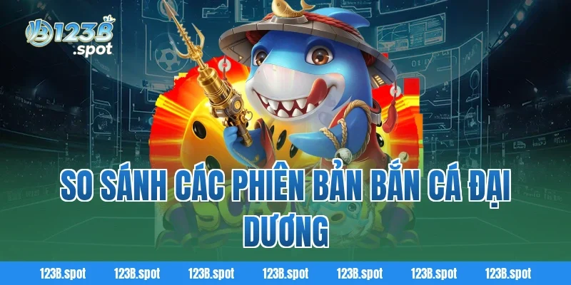 Bắn Cá Đại Dương – Khám Phá Thế Giới Biển Cả Và Săn Thưởng Hot 3 So Sánh Các Phiên Bản Bắn Cá Đại Dương